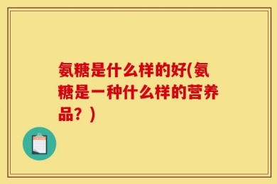 氨糖是什么样的好(氨糖是一种什么样的营养品？)