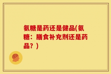 氨糖是药还是健品(氨糖：膳食补充剂还是药品？)