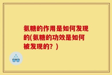 氨糖的作用是如何发现的(氨糖的功效是如何被发现的？)