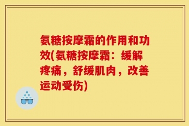 氨糖按摩霜的作用和功效(氨糖按摩霜：缓解疼痛，舒缓肌肉，改善运动受伤)