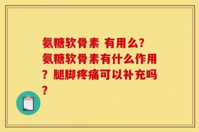 氨糖软骨素 有用么？氨糖软骨素有什么作用？腿脚疼痛可以补充吗？