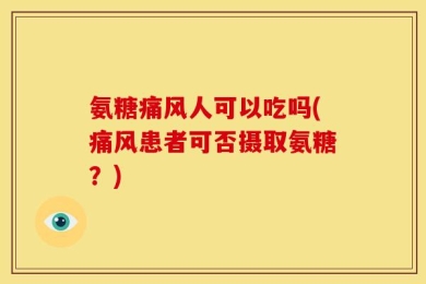 氨糖痛风人可以吃吗(痛风患者可否摄取氨糖？)