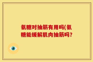 氨糖对抽筋有用吗(氨糖能缓解肌肉抽筋吗？