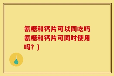 氨糖和钙片可以同吃吗氨糖和钙片可同时使用吗？)