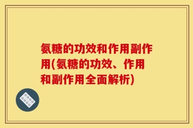氨糖的功效和作用副作用(氨糖的功效、作用和副作用全面解析)