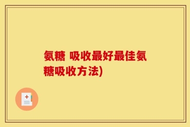 氨糖 吸收最好最佳氨糖吸收方法)