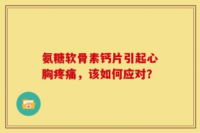 氨糖软骨素钙片引起心胸疼痛，该如何应对？