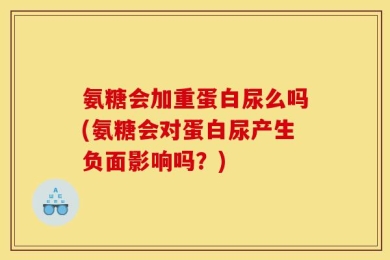 氨糖会加重蛋白尿么吗(氨糖会对蛋白尿产生负面影响吗？)