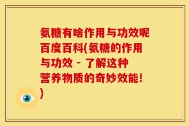 氨糖有啥作用与功效呢百度百科(氨糖的作用与功效 - 了解这种营养物质的奇妙效能!)