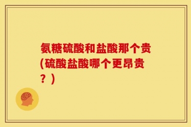 氨糖硫酸和盐酸那个贵(硫酸盐酸哪个更昂贵？)