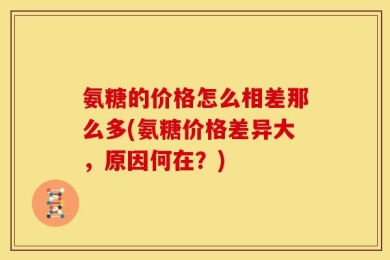 氨糖的价格怎么相差那么多(氨糖价格差异大，原因何在？)