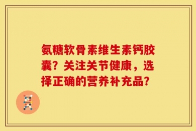 氨糖软骨素维生素钙胶囊？关注关节健康，选择正确的营养补充品？