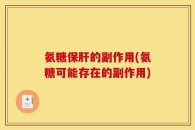 氨糖保肝的副作用(氨糖可能存在的副作用)
