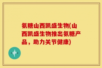 氨糖山西凯盛生物(山西凯盛生物推出氨糖产品，助力关节健康)