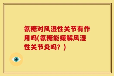 氨糖对风湿性关节有作用吗(氨糖能缓解风湿性关节炎吗？)