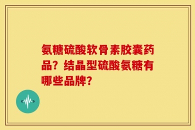 氨糖硫酸软骨素胶囊药品？结晶型硫酸氨糖有哪些品牌？
