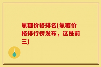 氨糖价格排名(氨糖价格排行榜发布，这是前三)