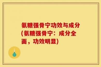 氨糖强骨宁功效与成分(氨糖强骨宁：成分全面，功效明显)