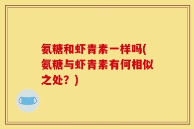 氨糖和虾青素一样吗(氨糖与虾青素有何相似之处？)