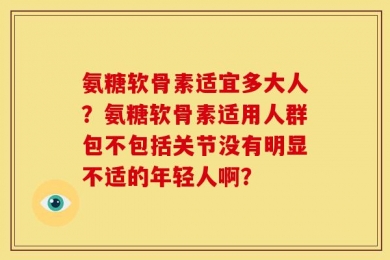 氨糖软骨素适宜多大人？氨糖软骨素适用人群包不包括关节没有明显不适的年轻人啊？
