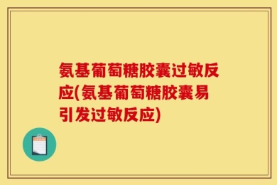 氨基葡萄糖胶囊过敏反应(氨基葡萄糖胶囊易引发过敏反应)