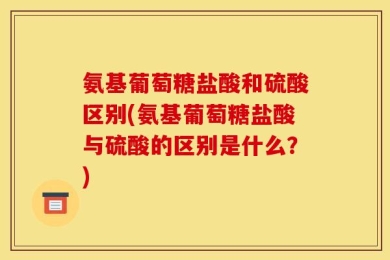 氨基葡萄糖盐酸和硫酸区别(氨基葡萄糖盐酸与硫酸的区别是什么？)