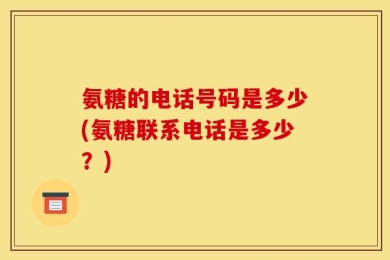 氨糖的电话号码是多少(氨糖联系电话是多少？)