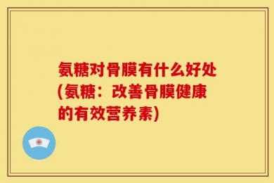氨糖对骨膜有什么好处(氨糖：改善骨膜健康的有效营养素)