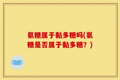氨糖属于黏多糖吗(氨糖是否属于黏多糖？)