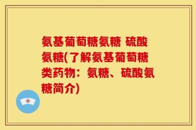 氨基葡萄糖氨糖 硫酸氨糖(了解氨基葡萄糖类药物：氨糖、硫酸氨糖简介)