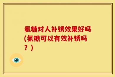 氨糖对人补锈效果好吗(氨糖可以有效补锈吗？)