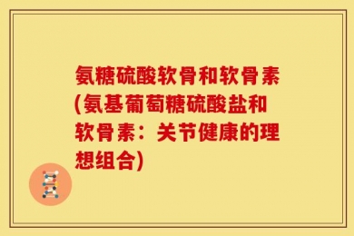 氨糖硫酸软骨和软骨素(氨基葡萄糖硫酸盐和软骨素：关节健康的理想组合)