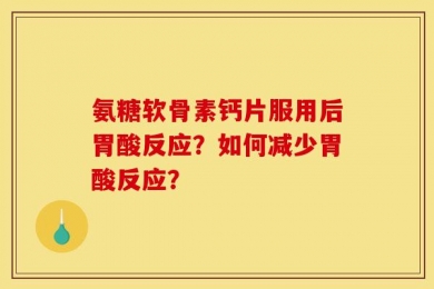 氨糖软骨素钙片服用后胃酸反应？如何减少胃酸反应？