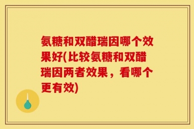 氨糖和双醋瑞因哪个效果好(比较氨糖和双醋瑞因两者效果，看哪个更有效)