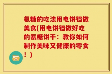 氨糖的吃法用电饼铛做美食(用电饼铛做好吃的氨糖饼干：教你如何制作美味又健康的零食！)