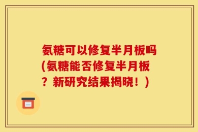 氨糖可以修复半月板吗(氨糖能否修复半月板？新研究结果揭晓！)