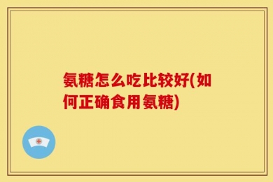 氨糖怎么吃比较好(如何正确食用氨糖)