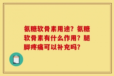 氨糖软骨素用途？氨糖软骨素有什么作用？腿脚疼痛可以补充吗？