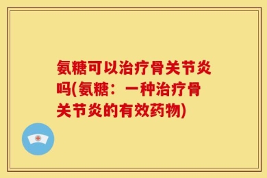 氨糖可以治疗骨关节炎吗(氨糖：一种治疗骨关节炎的有效药物)