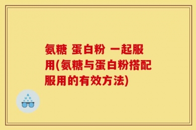 氨糖 蛋白粉 一起服用(氨糖与蛋白粉搭配服用的有效方法)