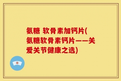 氨糖 软骨素加钙片(氨糖软骨素钙片——关爱关节健康之选)