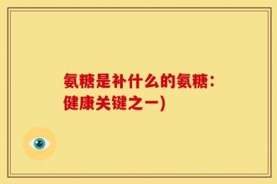氨糖是补什么的氨糖：健康关键之一)