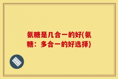 氨糖是几合一的好(氨糖：多合一的好选择)
