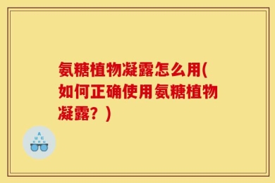 氨糖植物凝露怎么用(如何正确使用氨糖植物凝露？)