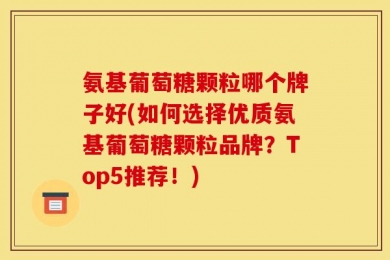 氨基葡萄糖颗粒哪个牌子好(如何选择优质氨基葡萄糖颗粒品牌？Top5推荐！)