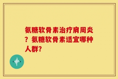 氨糖软骨素治疗肩周炎？氨糖软骨素适宜哪种人群？
