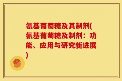 氨基葡萄糖及其制剂(氨基葡萄糖及制剂：功能、应用与研究新进展)