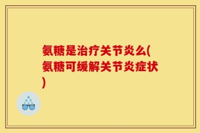 氨糖是治疗关节炎么(氨糖可缓解关节炎症状)