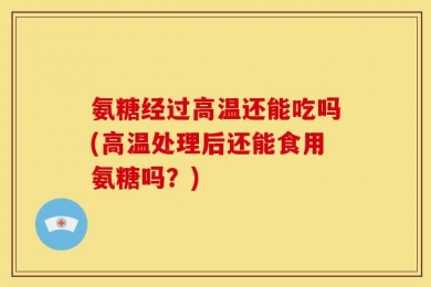 氨糖经过高温还能吃吗(高温处理后还能食用氨糖吗？)