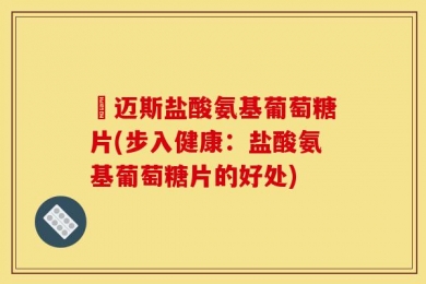 歩迈斯盐酸氨基葡萄糖片(步入健康：盐酸氨基葡萄糖片的好处)